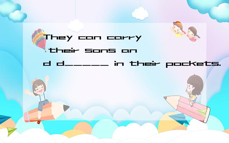 They can carry their sons and d_____ in their pockets.