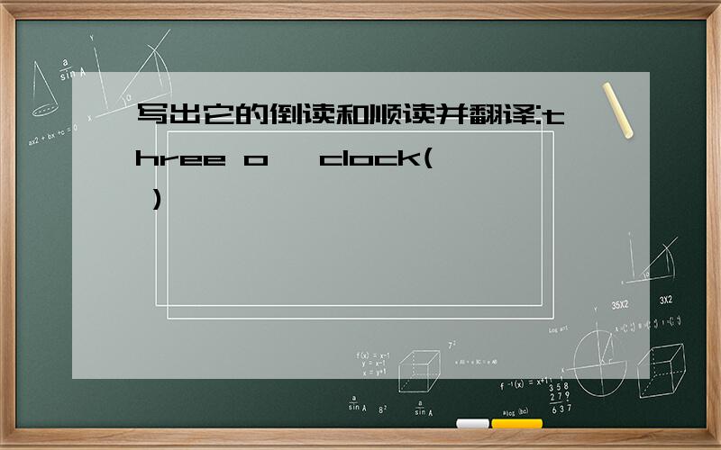 写出它的倒读和顺读并翻译:three o' clock( )