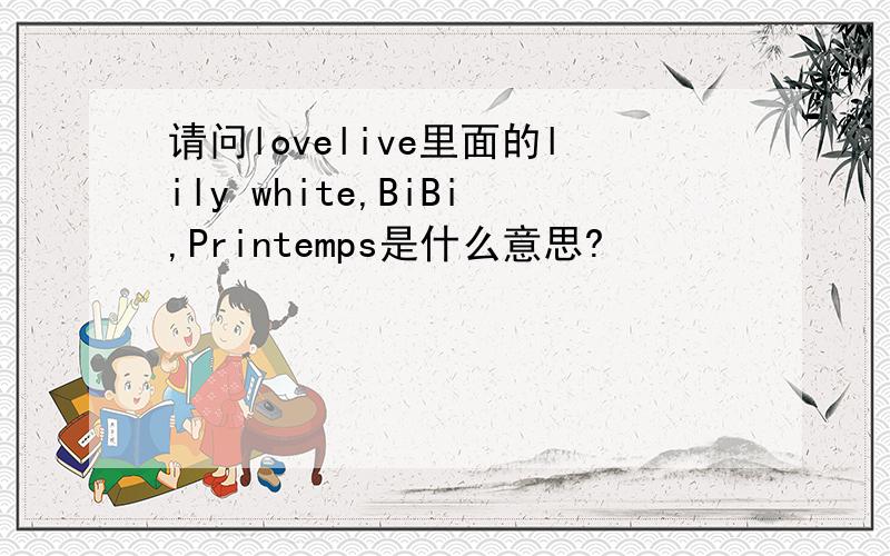 请问lovelive里面的lily white,BiBi,Printemps是什么意思?