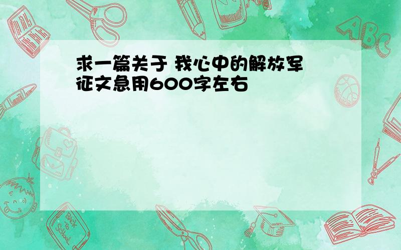 求一篇关于 我心中的解放军 征文急用600字左右