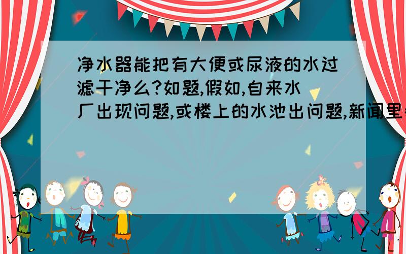 净水器能把有大便或尿液的水过滤干净么?如题,假如,自来水厂出现问题,或楼上的水池出问题,新闻里都说过,试过有死老鼠或有坏人倒大便到水池,净水器能把这些杂质过滤出来吗?