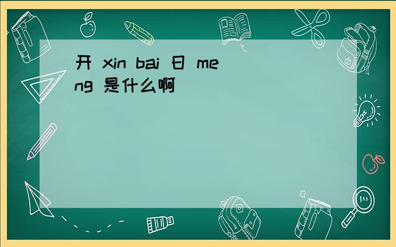 开 xin bai 日 meng 是什么啊