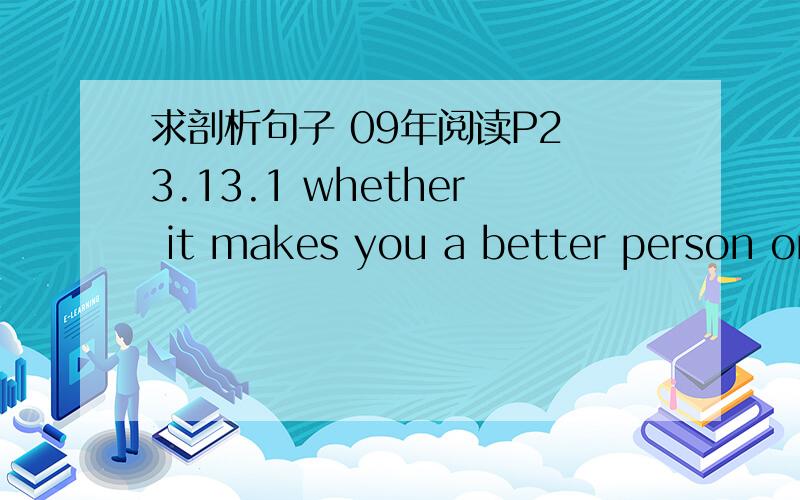 求剖析句子 09年阅读P2 3.13.1 whether it makes you a better person or not,a college education is likely to have a lasting effect on your knowledge and values.麻烦翻译句子说出是个什么句子（陈述,从句等）,句子成分,主谓