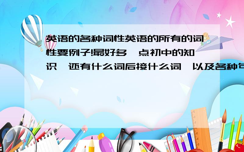 英语的各种词性英语的所有的词性要例子!最好多一点初中的知识,还有什么词后接什么词,以及各种句式!一般句子中都由哪些词构成