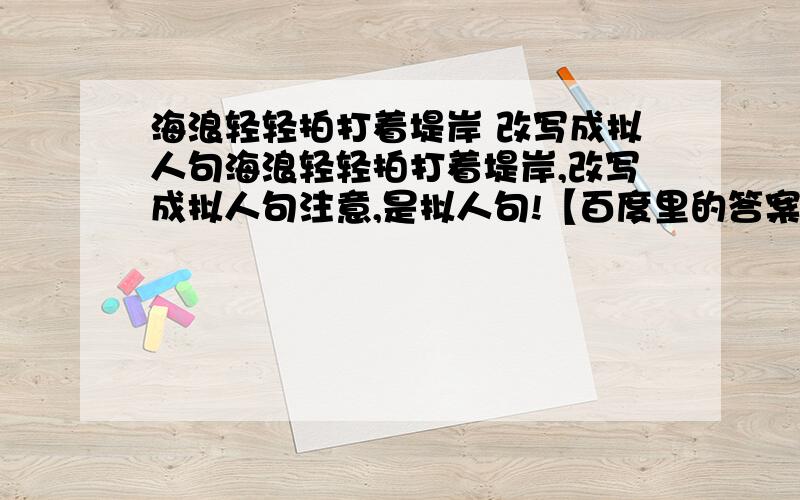 海浪轻轻拍打着堤岸 改写成拟人句海浪轻轻拍打着堤岸,改写成拟人句注意,是拟人句!【百度里的答案我都看过哦】,好的话我会+分