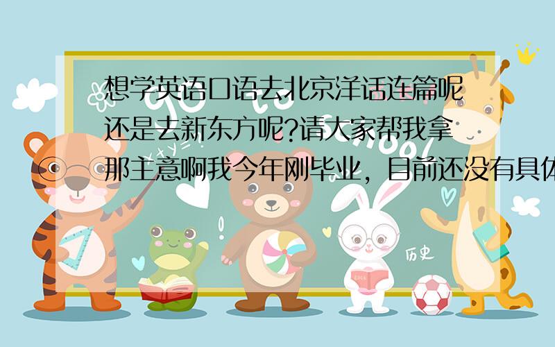 想学英语口语去北京洋话连篇呢还是去新东方呢?请大家帮我拿那主意啊我今年刚毕业，目前还没有具体工作，想学学英语口语，口语不好，想从基础的学啊。麻烦大家给帮个忙啊