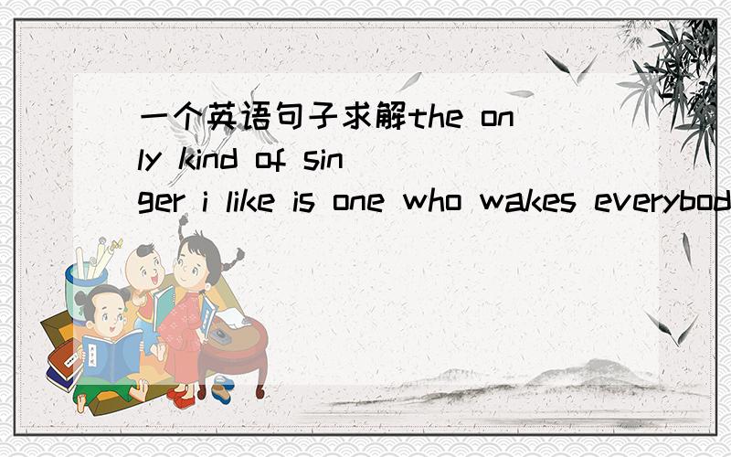 一个英语句子求解the only kind of singer i like is one who wakes everybody up!kind of 怎么翻译比较恰当啊?one 为什么用one