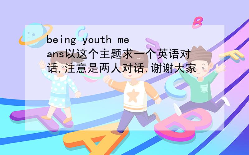 being youth means以这个主题求一个英语对话,注意是两人对话,谢谢大家