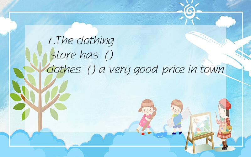 1.The clothing store has () clothes () a very good price in town