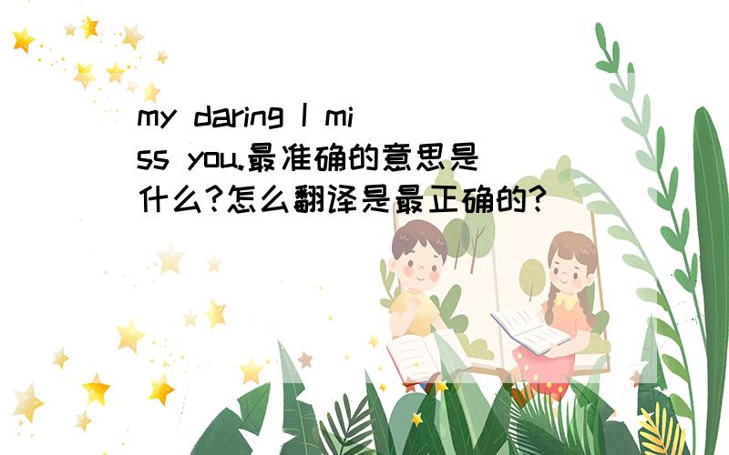 my daring I miss you.最准确的意思是什么?怎么翻译是最正确的?