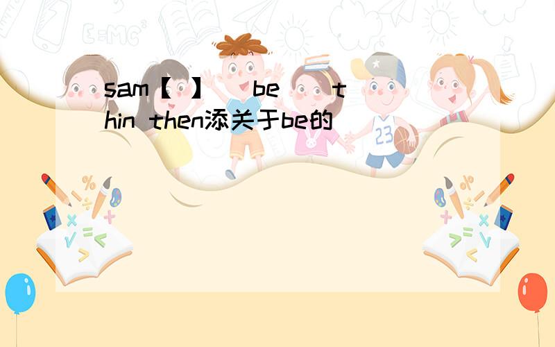 sam【 】( be ) thin then添关于be的