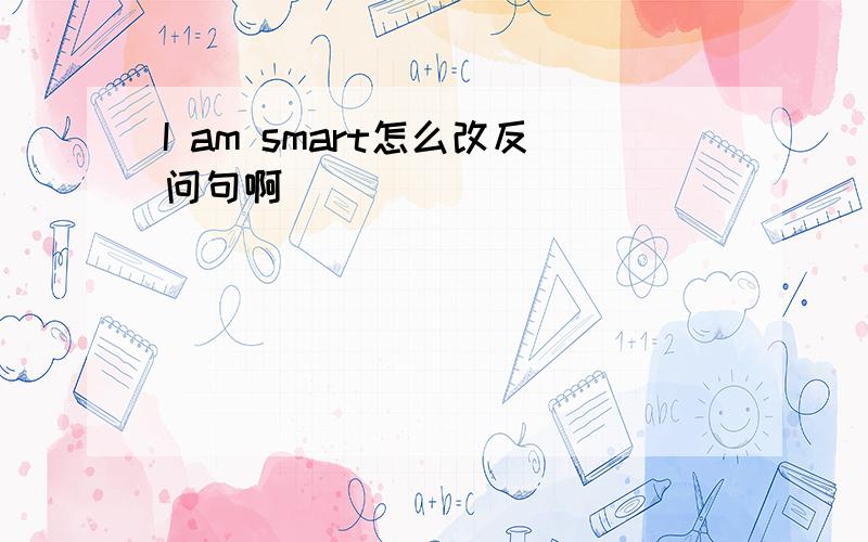 I am smart怎么改反问句啊