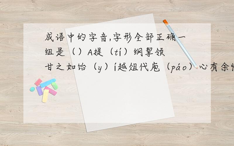 成语中的字音,字形全部正确一组是（）A提（tí）纲挈领 甘之如饴（y）í越俎代庖（páo）心有余悸（jì）B黄梁（liáng ）美梦 中流砥（dǐ）柱 风驰电掣（chè）虎踞（ jù ）龙蟠C不易（yì ）