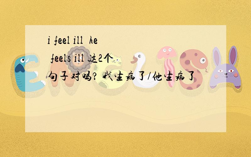 i feel ill  he feels ill 这2个句子对吗? 我生病了/他生病了                   ill 可数吗?第二个feel不是感官动词吗？  不加s吗？