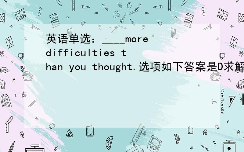 英语单选：____more difficulties than you thought.选项如下答案是D求解析A.It is likely B.It is likely to be C.There is likely D.There are likely to be