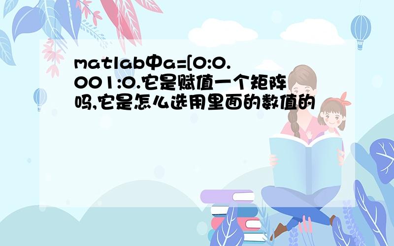 matlab中a=[0:0.001:0.它是赋值一个矩阵吗,它是怎么选用里面的数值的