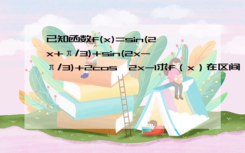 已知函数f(x)=sin(2x+π/3)+sin(2x-π/3)+2cos^2x-1求f（x）在区间｛-π/4,π/4｝上的最大值和最小值x∈[-π/4,π/4]①2x∈[-π/2,π/2]②2x+π/4∈[-π/4,3π/4]③-1