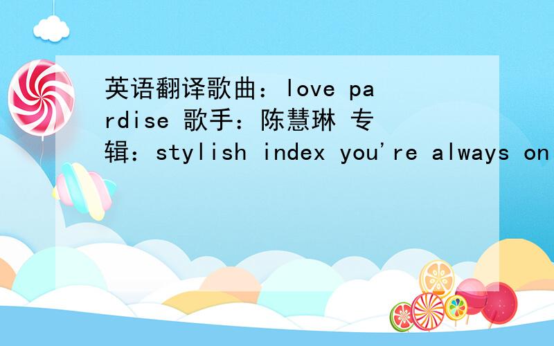 英语翻译歌曲：love pardise 歌手：陈慧琳 专辑：stylish index you're always on my mind all day just all the time you're everything to me brightest star to let me see you touch me in my dreams we kiss in every scene i pray to be with you