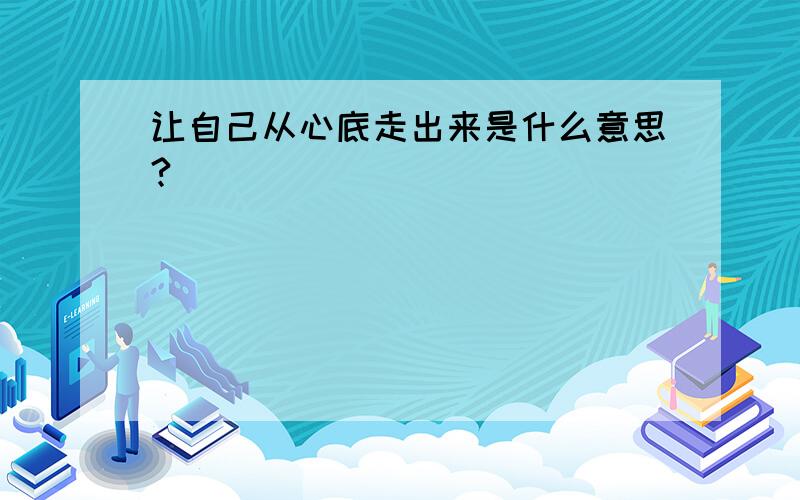 让自己从心底走出来是什么意思?