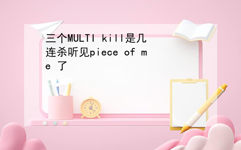 三个MULTI kill是几连杀听见piece of me 了