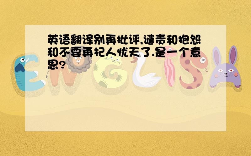 英语翻译别再批评,谴责和抱怨和不要再杞人忧天了.是一个意思?