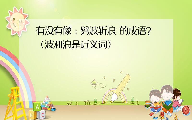 有没有像：劈波斩浪 的成语?（波和浪是近义词）