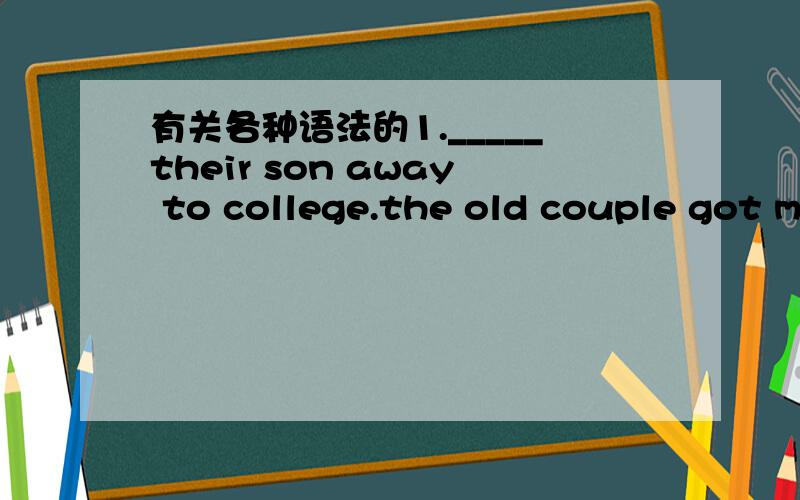 有关各种语法的1._____their son away to college.the old couple got more room in the house A as B for C with请详细解释为什么2.when did it begin to snow?It started____the night.A during B by C in D at.C为什么不行3.male and female stu