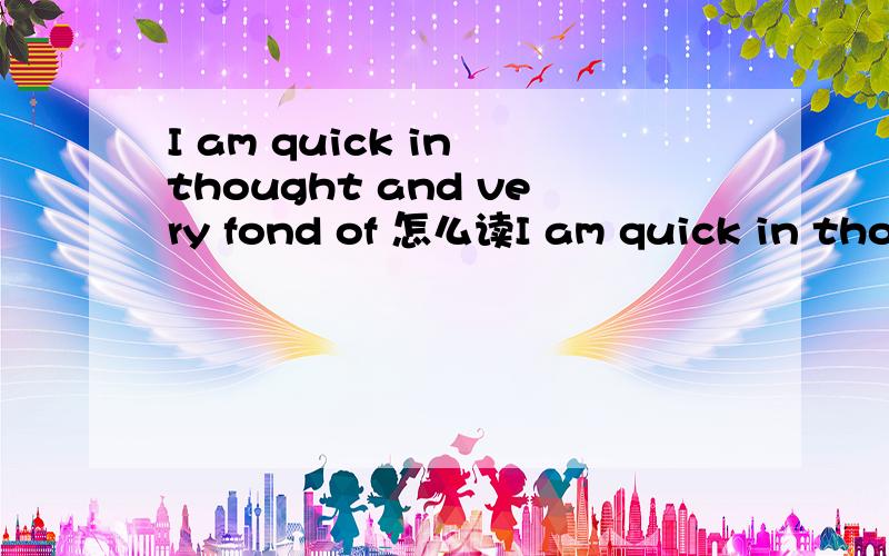 I am quick in thought and very fond of 怎么读I am quick in thought and very fond of 怎么读