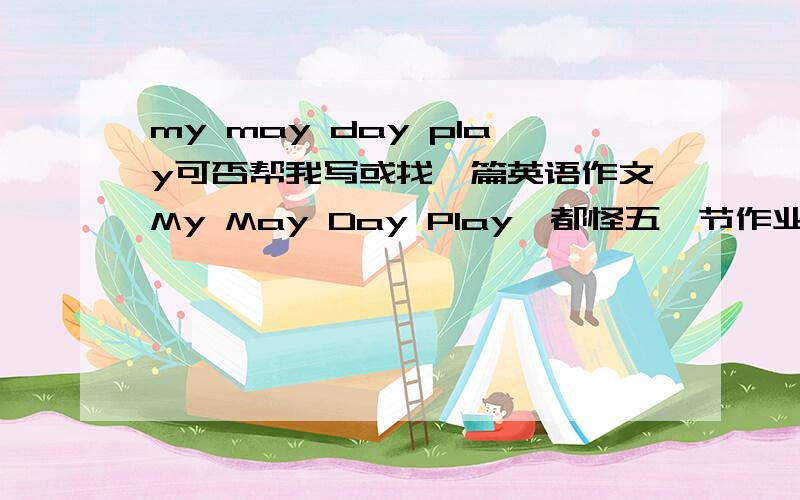 my may day play可否帮我写或找一篇英语作文My May Day Play,都怪五一节作业太多了,拜托了!