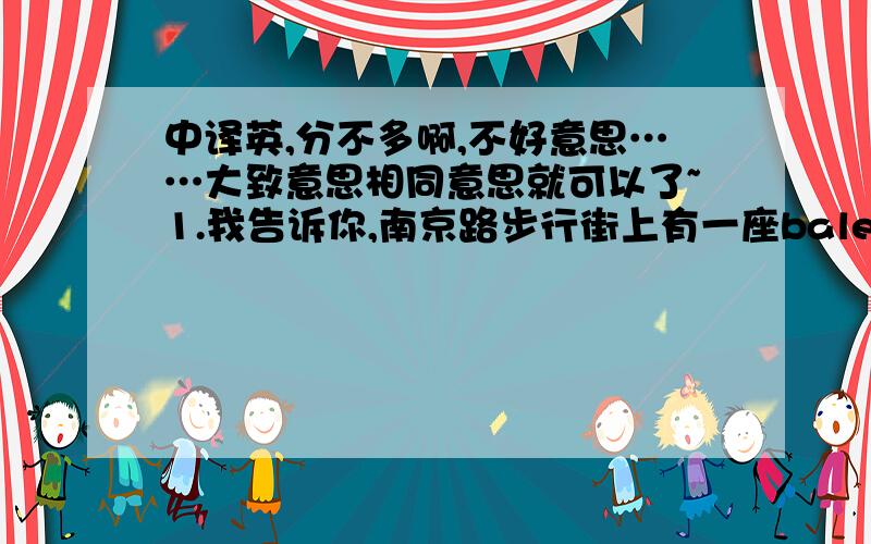 中译英,分不多啊,不好意思……大致意思相同意思就可以了~1.我告诉你,南京路步行街上有一座baleno大厦,它的LOGO很大,很容易找到,在它的楼顶就是S的专卖店.还有一座大商场,靠近人民广场,楼