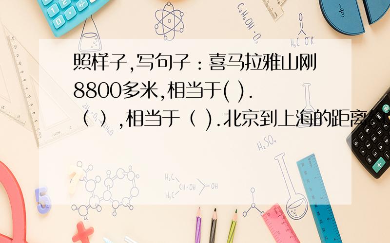 照样子,写句子：喜马拉雅山刚8800多米,相当于( ).（ ）,相当于（ ).北京到上海的距离约为1000千米,如果（ ）.（ ）,如果（ ）地球绕太阳公转一周,差不多（ ）.（ ）,差不多（ ）.会更好