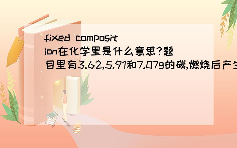 fixed composition在化学里是什么意思?题目里有3.62,5.91和7.07g的碳,燃烧后产生了13.26,21.66和25.91g二氧化碳,问这些数据是否表明二氧化碳有fixed composition?