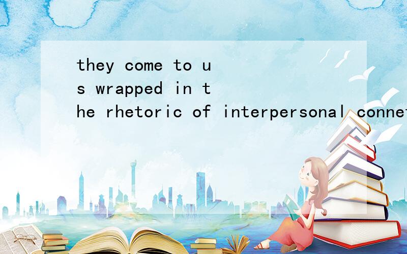 they come to us wrapped in the rhetoric of interpersonal connetion ,creating a sencethat our loved ones,or at least liked or tolerated ones,are electronically present to us 这句话支离破碎,谁能帮我分析一下.