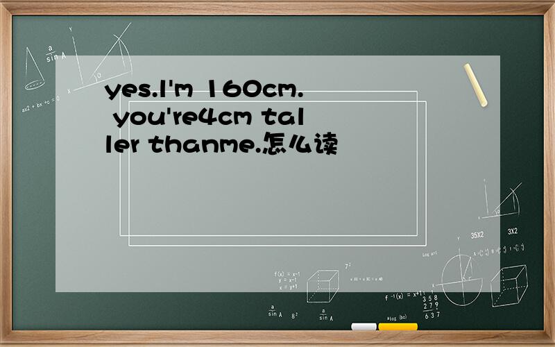 yes.l'm 160cm. you're4cm taller thanme.怎么读