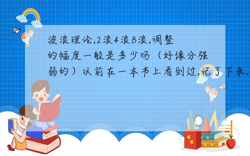 波浪理论,2浪4浪B浪,调整的幅度一般是多少吗（好像分强弱的）以前在一本书上看到过,记了下来,但现在找不到了.艾略特的波浪理论和自然法则的联系.【求不要复制粘帖】由于分数没了,不好