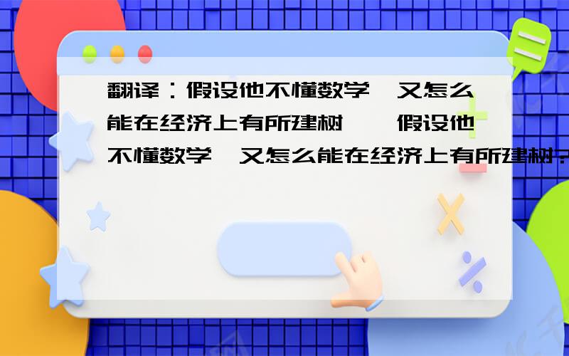 翻译：假设他不懂数学,又怎么能在经济上有所建树……假设他不懂数学,又怎么能在经济上有所建树?假设他不精通经济学,又怎么创造出改变世界的哲学理论?请不要用谷歌,谢谢大家