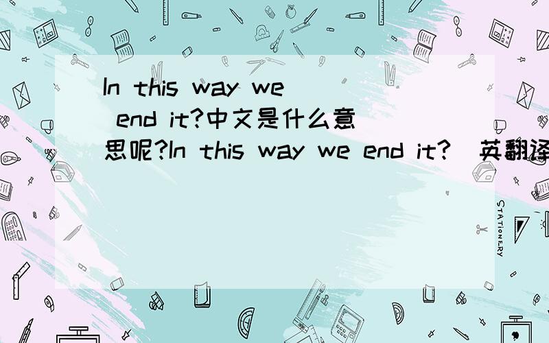 In this way we end it?中文是什么意思呢?In this way we end it?  英翻译成中文