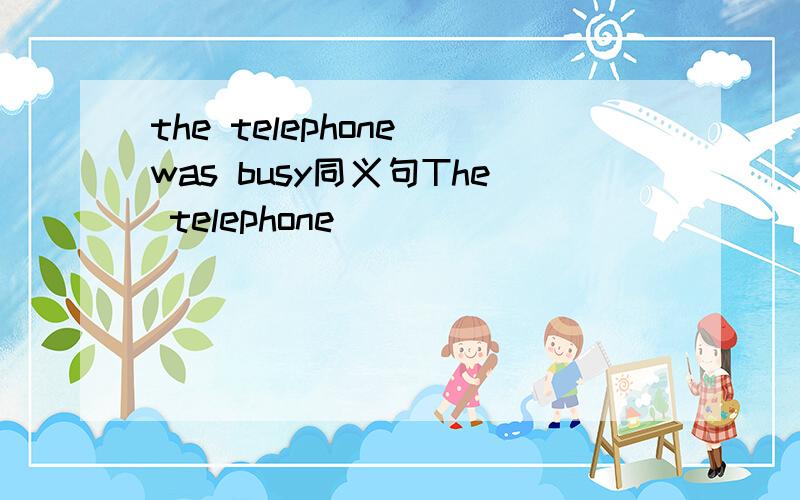 the telephone was busy同义句The telephone _______ _______