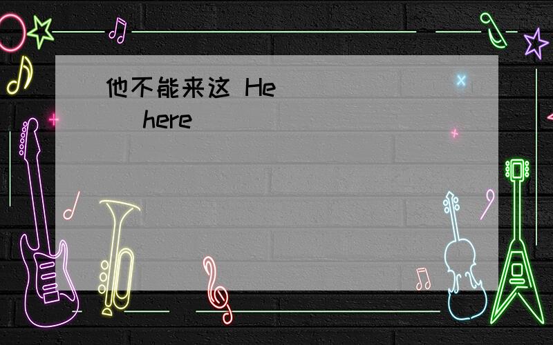 他不能来这 He ( ) ( )here