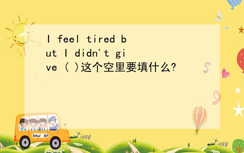 I feel tired but I didn't give ( )这个空里要填什么?