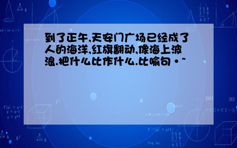 到了正午,天安门广场已经成了人的海洋,红旗翻动,像海上波浪.把什么比作什么.比喻句·~