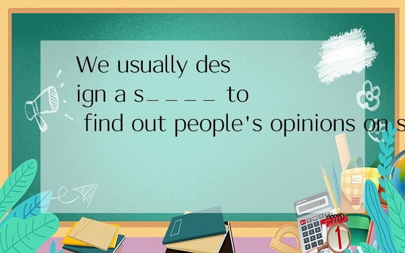 We usually design a s____ to find out people's opinions on something.横线上填什么?