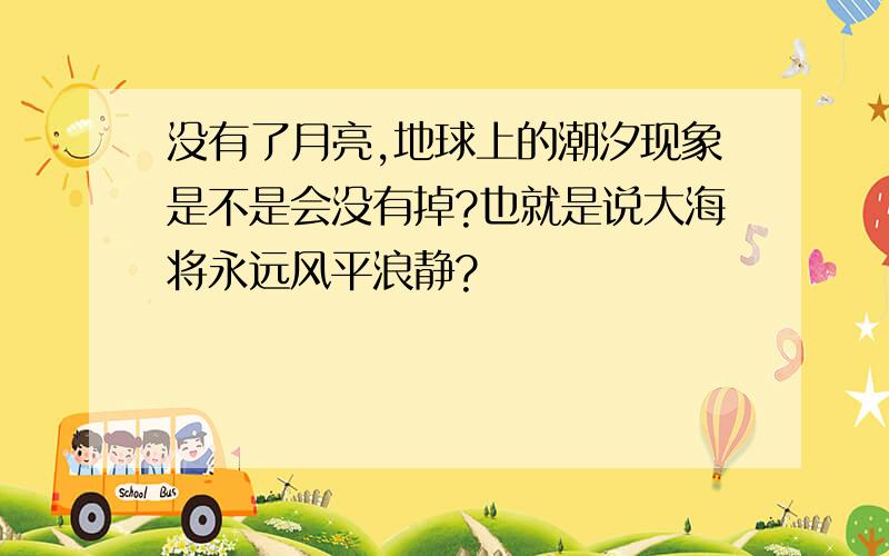 没有了月亮,地球上的潮汐现象是不是会没有掉?也就是说大海将永远风平浪静?