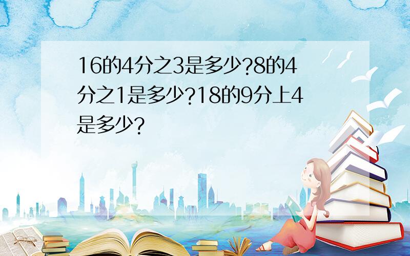 16的4分之3是多少?8的4分之1是多少?18的9分上4是多少?