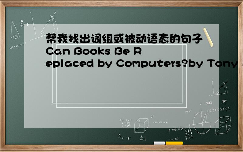 帮我找出词组或被动语态的句子Can Books Be Replaced by Computers?by Tony SmithEvery morning my father buys a newspaper on his way to work.Every day I open my books in class and start my lessons.Every evening my mother looks through magazi