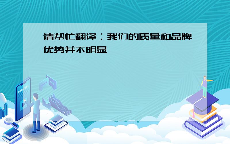 请帮忙翻译：我们的质量和品牌优势并不明显