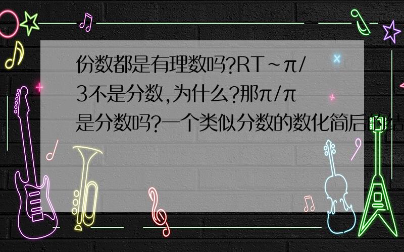 份数都是有理数吗?RT~π/3不是分数,为什么?那π/π是分数吗?一个类似分数的数化简后的结果要是有理数才是分数吗?如π/3.