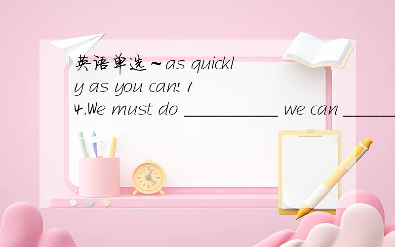 英语单选～as quickly as you can!14.We must do __________ we can __________ others when we know they’re in trouble.A.what; help B.all; to helpC.that; help D.all what; to help20.The man was driving along the road to the school when the earthquak