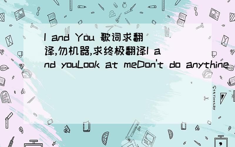 I and You 歌词求翻译,勿机器,求终极翻译I and youLook at meDon't do anythine elseJust look at meThe eyes will say what we didn't sayThe eyes are the mirror of the heartWe reacted,We reacted again at the end's limitsBut we didn't lose anyth