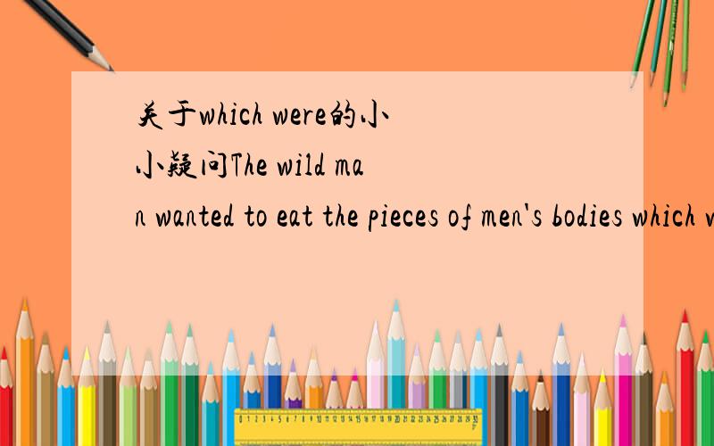 关于which were的小小疑问The wild man wanted to eat the pieces of men's bodies which were still on the ground.请问句子中的which were起到了怎样的作用?为什么它会用在这个位置上?